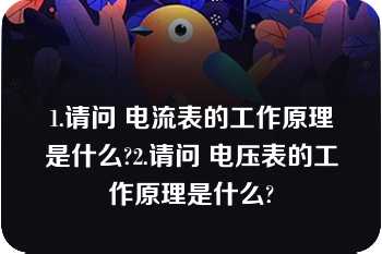 1.请问 电流表的工作原理是什么?2.请问 电压表的工作原理是什么?