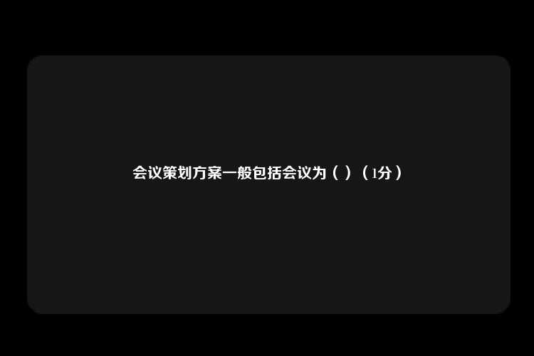 会议策划方案一般包括会议为（）（1分）