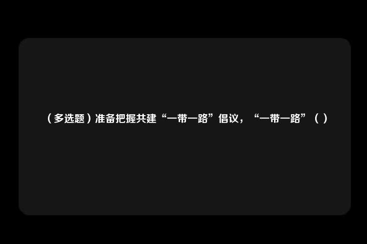 （多选题）准备把握共建“一带一路”倡议，“一带一路”（）