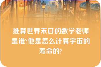 推算世界末日的数学老师是谁?他是怎么计算宇宙的寿命的?