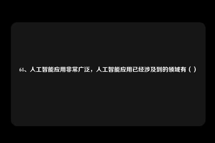 64、人工智能应用非常广泛，人工智能应用已经涉及到的领域有（）