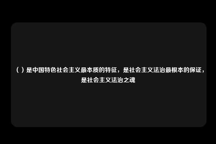 （）是中国特色社会主义最本质的特征，是社会主义法治最根本的保证，是社会主义法治之魂