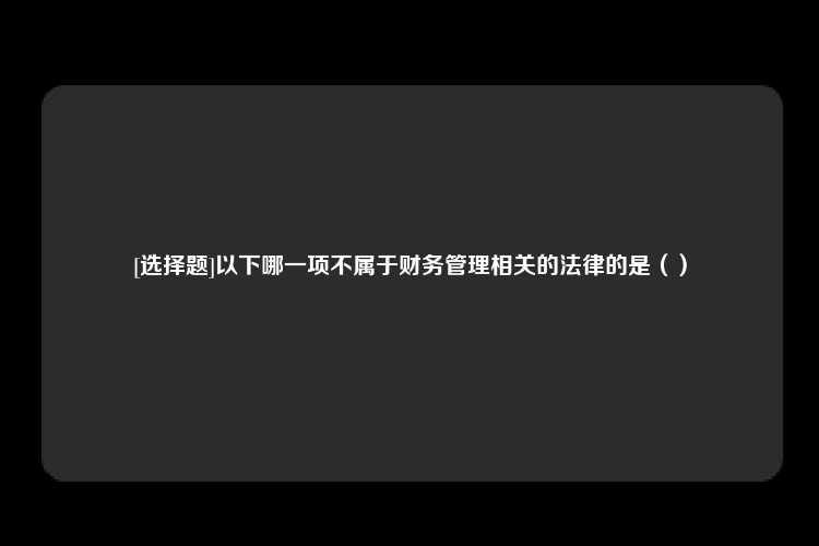 [选择题]以下哪一项不属于财务管理相关的法律的是（）