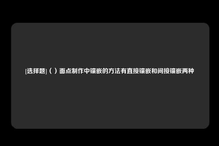 [选择题]（）面点制作中镶嵌的方法有直接镶嵌和间接镶嵌两种