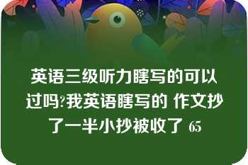 英语三级听力瞎写的可以过吗?我英语瞎写的 作文抄了一半小抄被收了 65