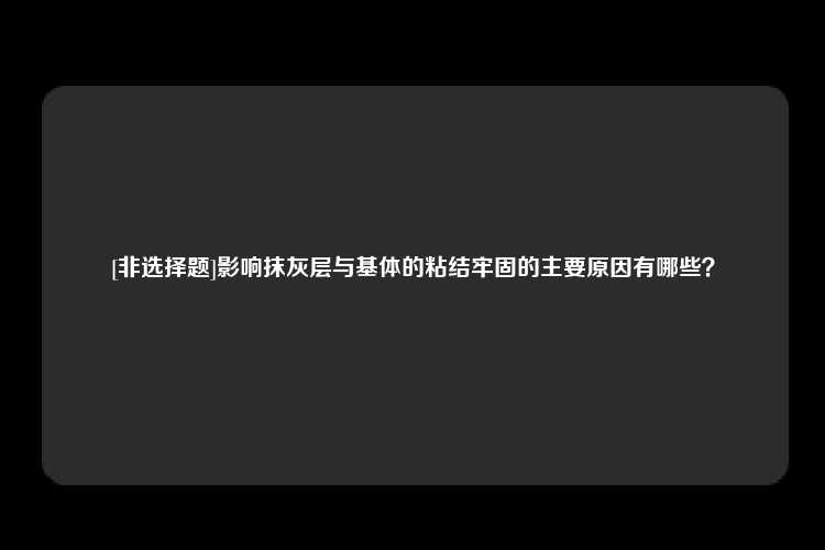 [非选择题]影响抹灰层与基体的粘结牢固的主要原因有哪些？