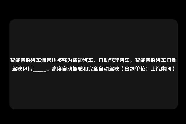 智能网联汽车通常也被称为智能汽车、自动驾驶汽车，智能网联汽车自动驾驶包括_____、高度自动驾驶和完全自动驾驶（出题单位：上汽集团）