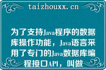 为了支持Java程序的数据库操作功能，Java语言采用了专门的Java数据库编程接口API，叫做