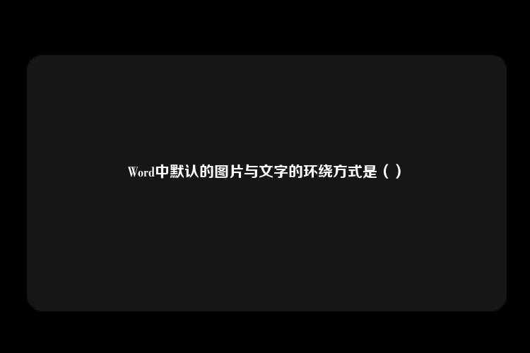 Word中默认的图片与文字的环绕方式是（）