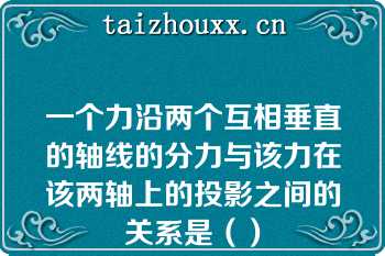 一个力沿两个互相垂直的轴线的分力与该力在该两轴上的投影之间的关系是（）