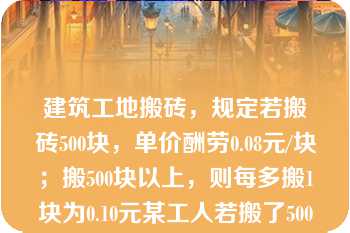 建筑工地搬砖，规定若搬砖500块，单价酬劳0.08元/块；搬500块以上，则每多搬1块为0.10元某工人若搬了5000块，则其工资应为（）元