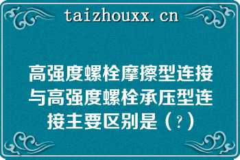 高强度螺栓摩擦型连接与高强度螺栓承压型连接主要区别是（?）