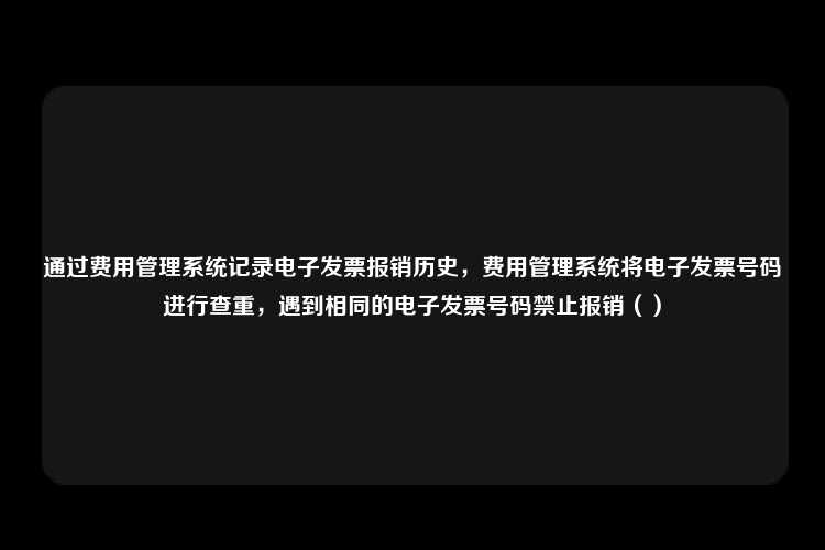 通过费用管理系统记录电子发票报销历史，费用管理系统将电子发票号码进行查重，遇到相同的电子发票号码禁止报销（）