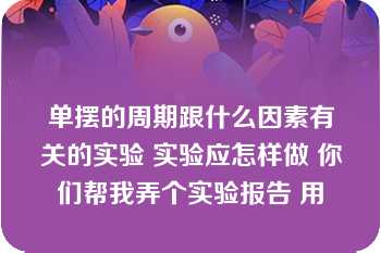 单摆的周期跟什么因素有关的实验 实验应怎样做 你们帮我弄个实验报告 用