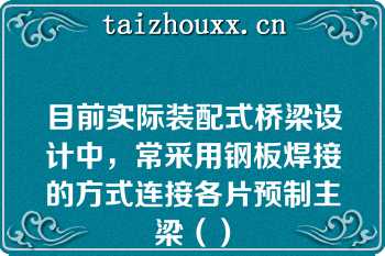 目前实际装配式桥梁设计中，常采用钢板焊接的方式连接各片预制主梁（）