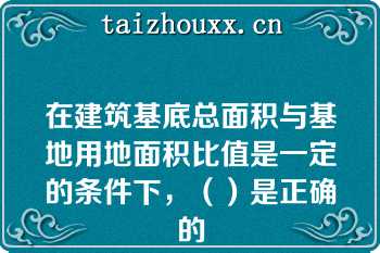 在建筑基底总面积与基地用地面积比值是一定的条件下，（）是正确的