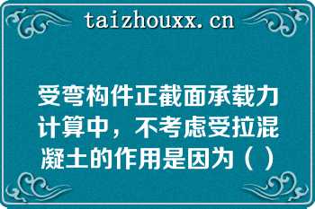 受弯构件正截面承载力计算中，不考虑受拉混凝土的作用是因为（）