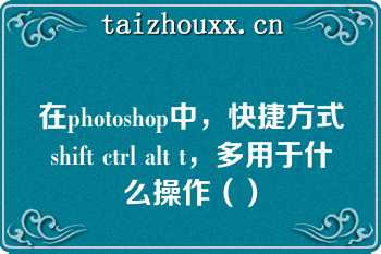 在photoshop中，快捷方式shift ctrl alt t，多用于什么操作（）