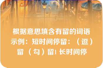 根据意思填含有留的词语示例：短时间停留：（逗）留 （勾）留1 长时间停