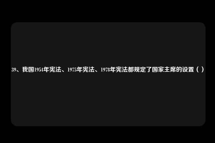 39、我国1954年宪法、1975年宪法、1978年宪法都规定了国家主席的设置（）