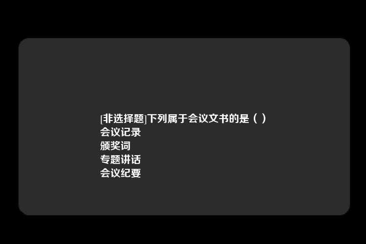 [非选择题]下列属于会议文书的是（）
会议记录
颁奖词
专题讲话
会议纪要