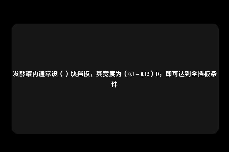 发酵罐内通常设（）块挡板，其宽度为（0.1～0.12）D，即可达到全挡板条件