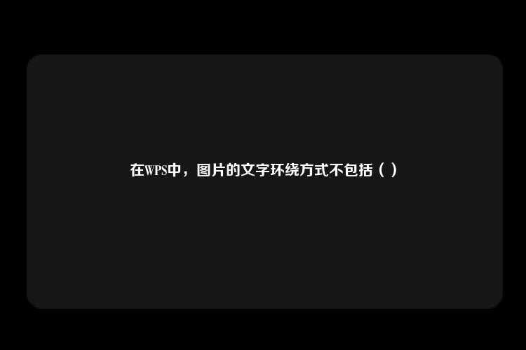 在WPS中，图片的文字环绕方式不包括（）