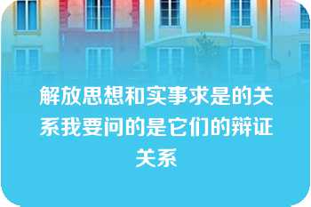 解放思想和实事求是的关系我要问的是它们的辩证关系