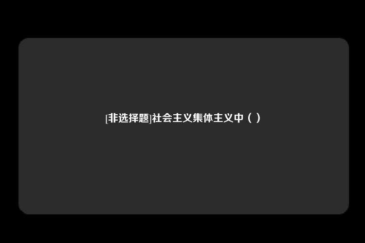 [非选择题]社会主义集体主义中（）