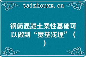 钢筋混凝土柔性基础可以做到“宽基浅埋”（）