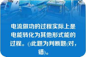 电流做功的过程实际上是电能转化为其他形式能的过程。()此题为判断题(对，错)。