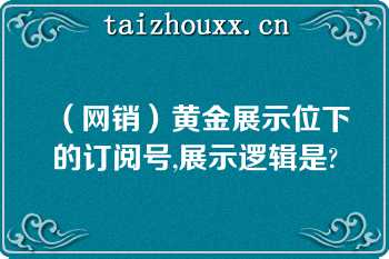 （网销）黄金展示位下的订阅号,展示逻辑是?