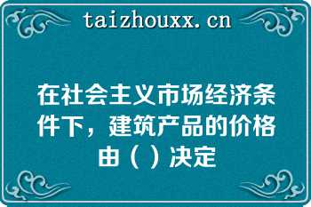 在社会主义市场经济条件下，建筑产品的价格由（）决定