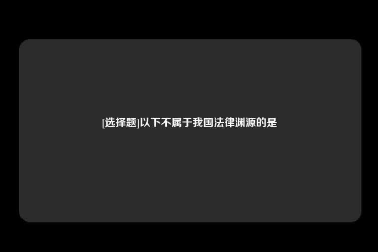 [选择题]以下不属于我国法律渊源的是