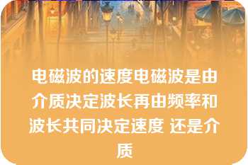 电磁波的速度电磁波是由介质决定波长再由频率和波长共同决定速度 还是介质