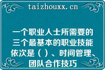 一个职业人士所需要的三个最基本的职业技能依次是（）、时间管理、团队合作技巧