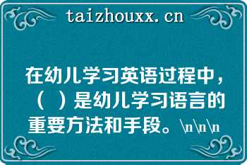 在幼儿学习英语过程中，（ ）是幼儿学习语言的重要方法和手段。\n\n\n