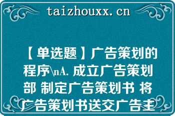 【单选题】广告策划的程序\nA. 成立广告策划部 制定广告策划书 将广告策划书送交广告主审查 制定并下达具体策划任务 B. 制定广告策划书 将广告策划书送交广告主审查 制定并下达具体策划任务 C. 制定广告策划书 制定并下达具体策划任务 D. 成立广告策划部 制定广告策划书 制定并下达具体策划任务\n\n