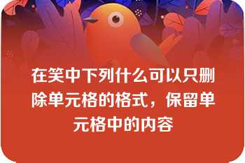 在笑中下列什么可以只删除单元格的格式，保留单元格中的内容