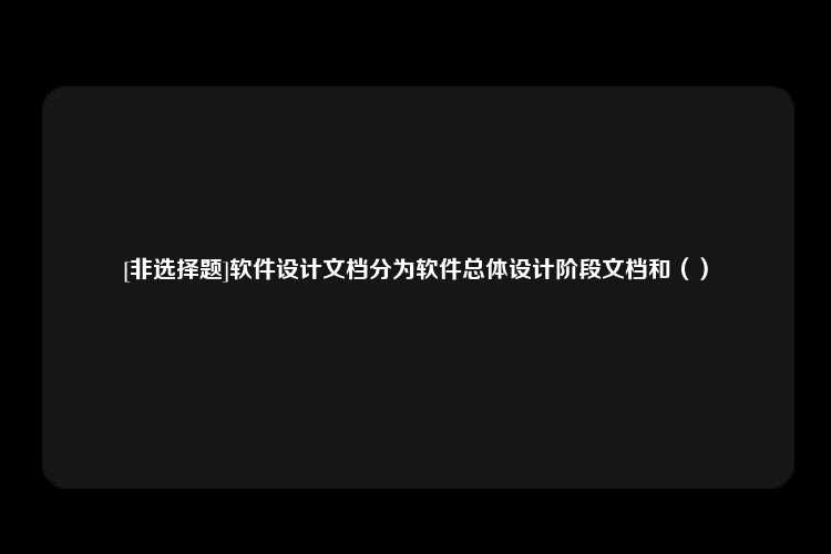 [非选择题]软件设计文档分为软件总体设计阶段文档和（）