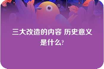 三大改造的内容 历史意义是什么?