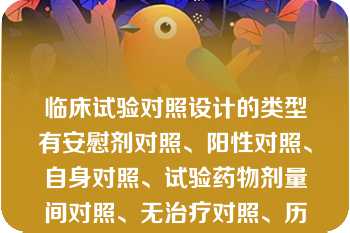 临床试验对照设计的类型有安慰剂对照、阳性对照、自身对照、试验药物剂量间对照、无治疗对照、历史对照等。  