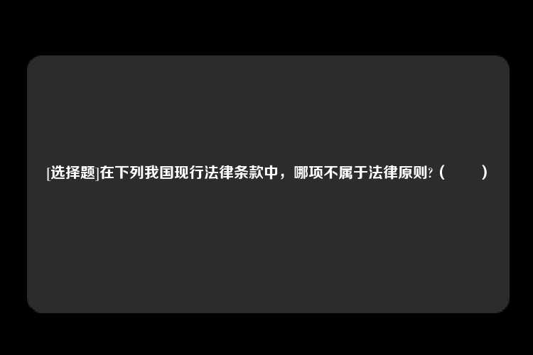 [选择题]在下列我国现行法律条款中，哪项不属于法律原则?（　　）