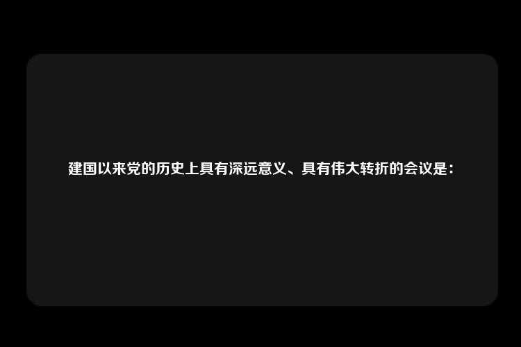 建国以来党的历史上具有深远意义、具有伟大转折的会议是：