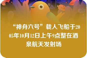 “神舟六号”载人飞船于2005年10月12日上午9点整在酒泉航天发射场