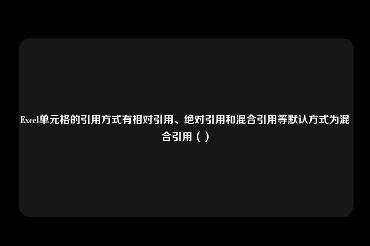 Excel单元格的引用方式有相对引用、绝对引用和混合引用等默认方式为混合引用（）