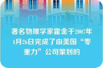 著名物理学家霍金于2007年4月26日完成了由美国“零重力”公司策划的