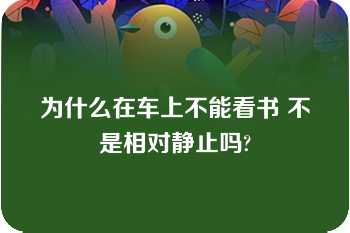 为什么在车上不能看书 不是相对静止吗?