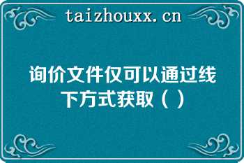 询价文件仅可以通过线下方式获取（）