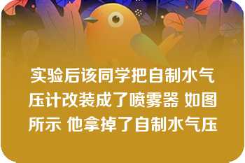 实验后该同学把自制水气压计改装成了喷雾器 如图所示 他拿掉了自制水气压